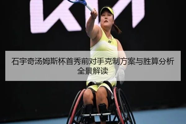 石宇奇汤姆斯杯首秀前对手克制方案与胜算分析全景解读