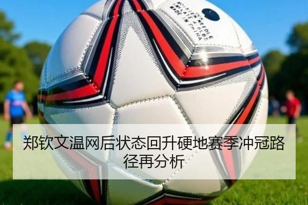 郑钦文温网后状态回升硬地赛季冲冠路径再分析