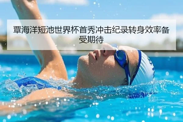 覃海洋短池世界杯首秀冲击纪录转身效率备受期待